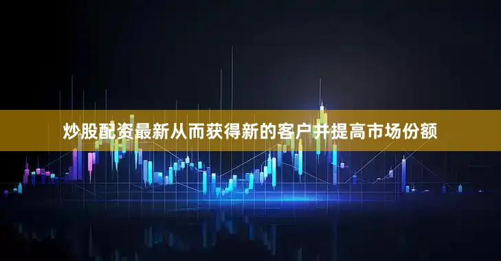 炒股配资最新从而获得新的客户并提高市场份额