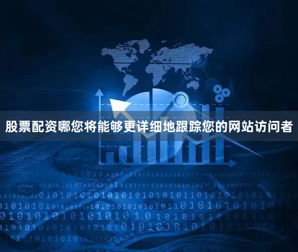 股票配资哪您将能够更详细地跟踪您的网站访问者
