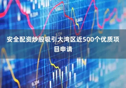 安全配资炒股吸引大湾区近500个优质项目申请