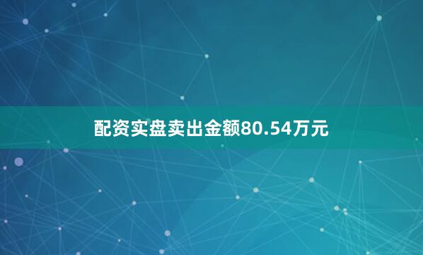 配资实盘卖出金额80.54万元