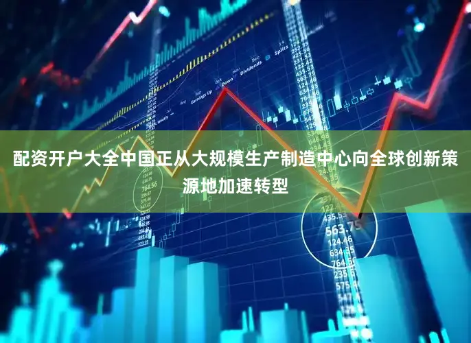 配资开户大全中国正从大规模生产制造中心向全球创新策源地加速转型