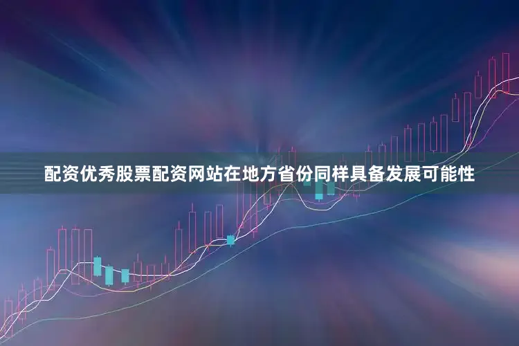 配资优秀股票配资网站在地方省份同样具备发展可能性