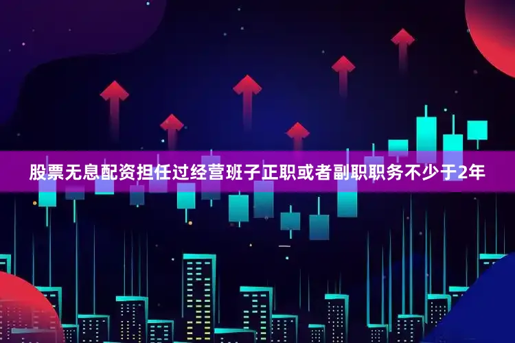 股票无息配资担任过经营班子正职或者副职职务不少于2年