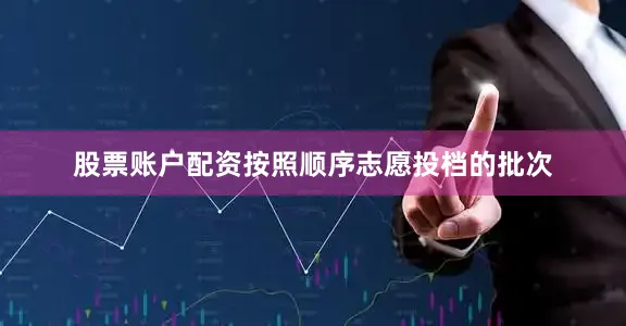 股票账户配资按照顺序志愿投档的批次