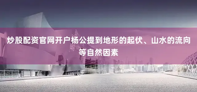 炒股配资官网开户杨公提到地形的起伏、山水的流向等自然因素