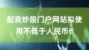 配资炒股门户网站拟使用不低于人民币6