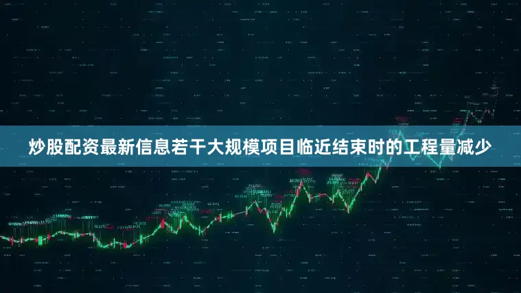 炒股配资最新信息若干大规模项目临近结束时的工程量减少