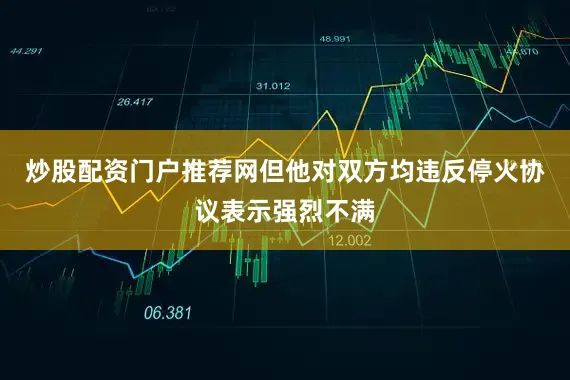 炒股配资门户推荐网但他对双方均违反停火协议表示强烈不满