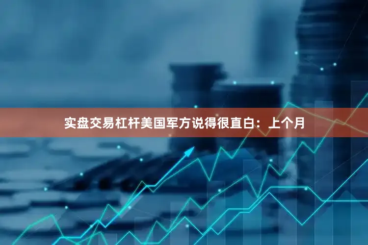 实盘交易杠杆美国军方说得很直白：上个月