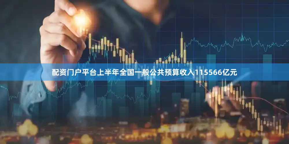 配资门户平台上半年全国一般公共预算收入115566亿元
