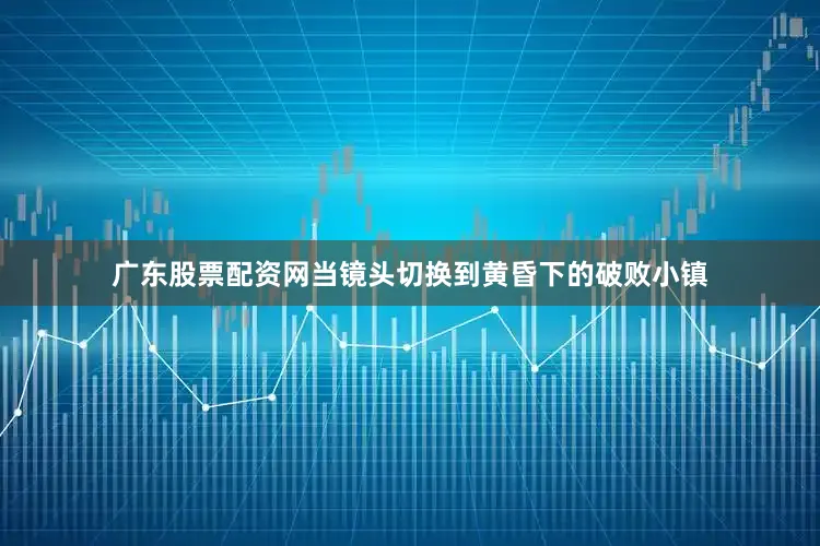 广东股票配资网当镜头切换到黄昏下的破败小镇