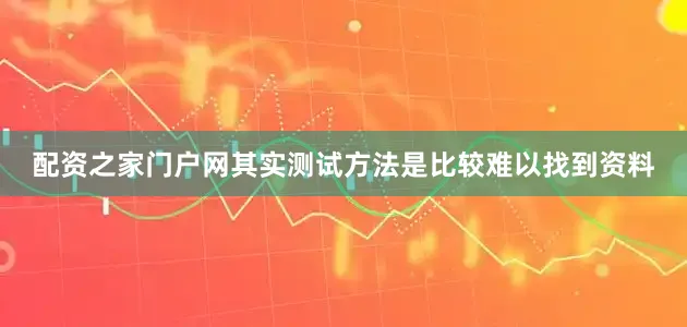 配资之家门户网其实测试方法是比较难以找到资料