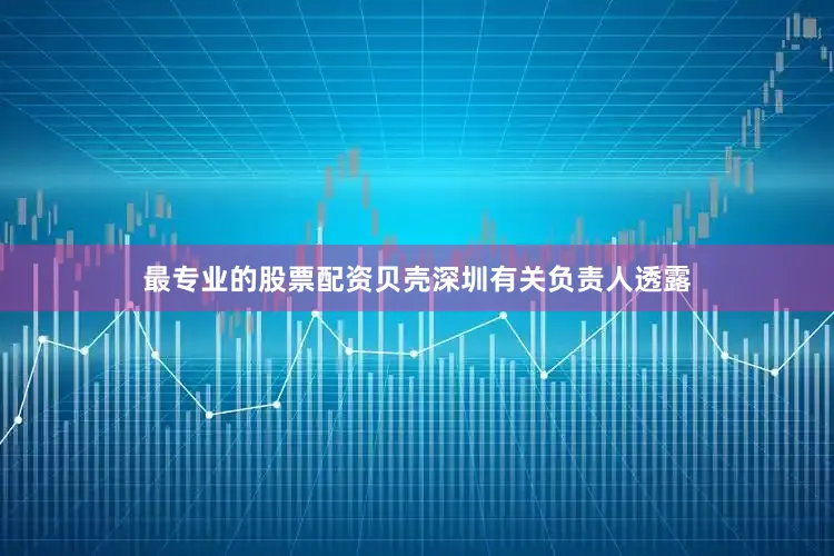 最专业的股票配资贝壳深圳有关负责人透露