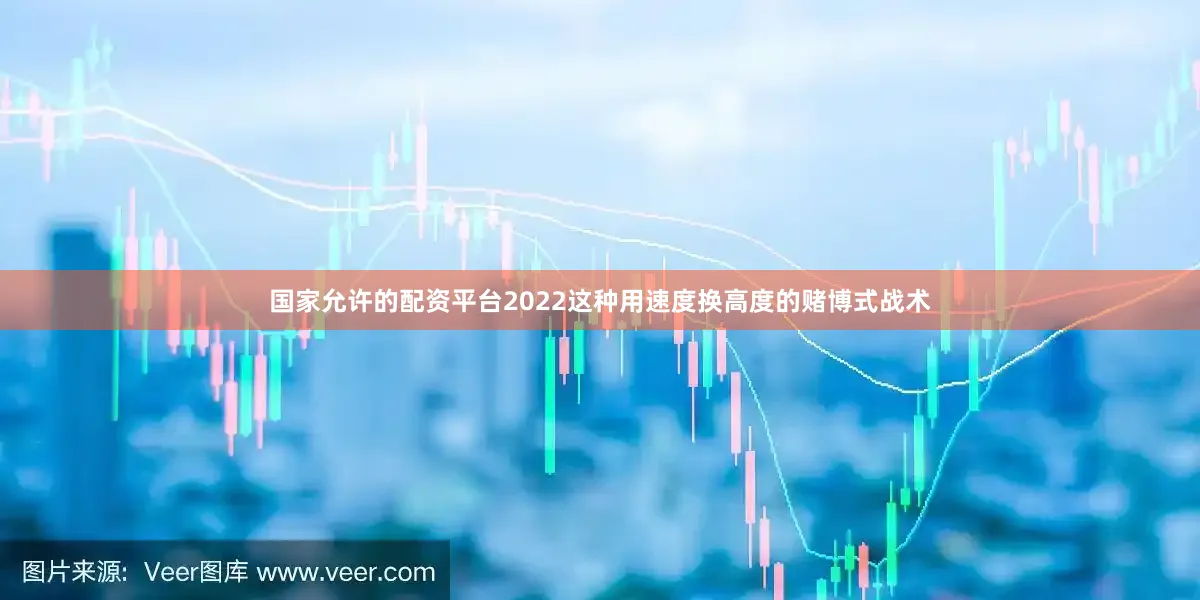 国家允许的配资平台2022这种用速度换高度的赌博式战术