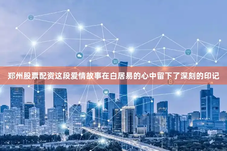 郑州股票配资这段爱情故事在白居易的心中留下了深刻的印记