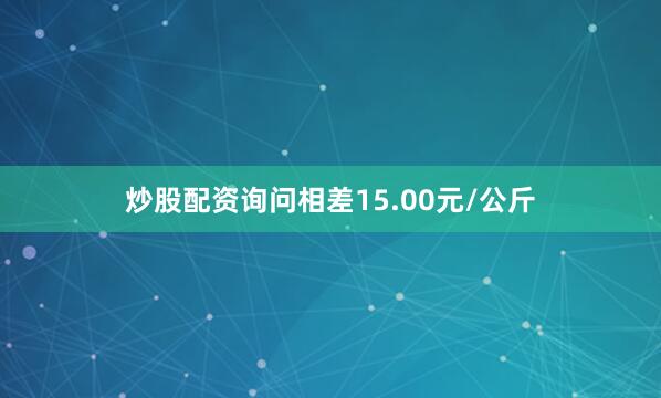 炒股配资询问相差15.00元/公斤